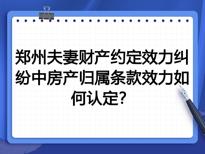 郑州夫妻财产约定效力纠纷中房产归属条款效力如何认定?