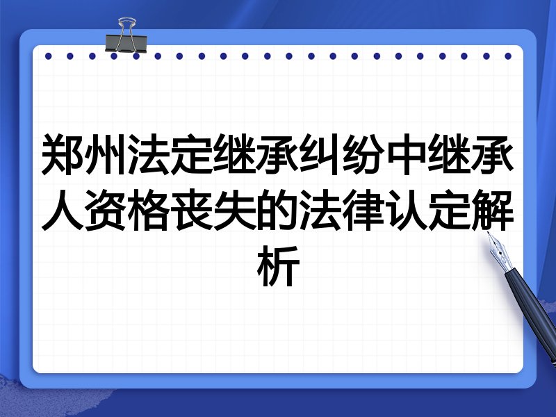 郑州法定继承纠纷中继承人资格丧失的法律认定解析