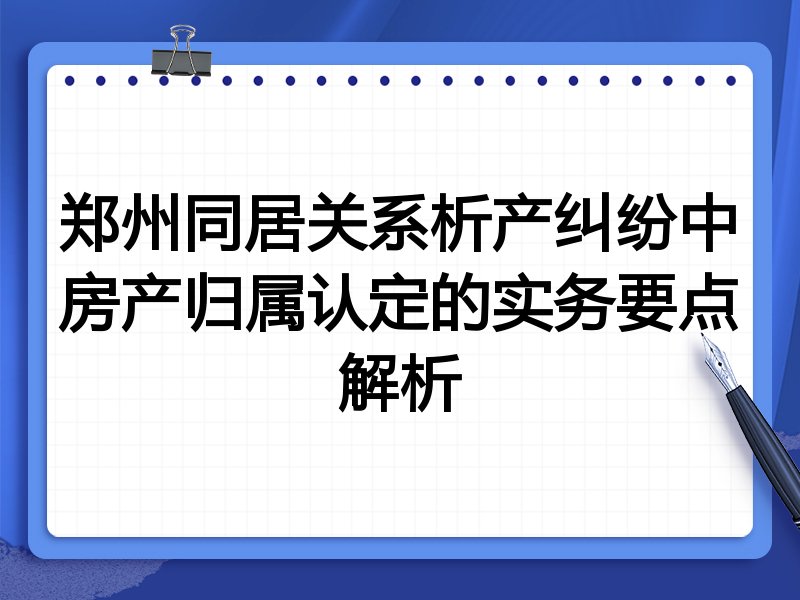 郑州同居关系析产纠纷中房产归属认定的实务要点解析