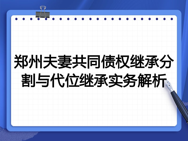 郑州夫妻共同债权继承分割与代位继承实务解析