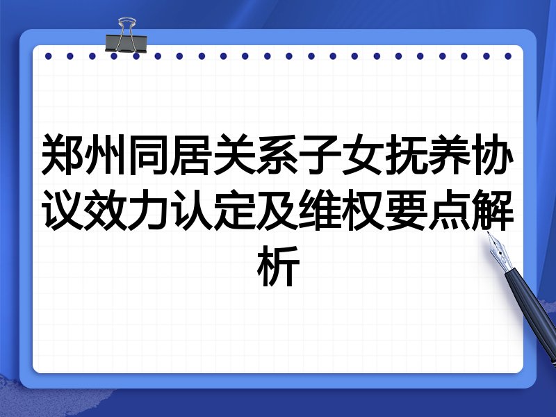 郑州同居关系子女抚养协议效力认定及维权要点解析