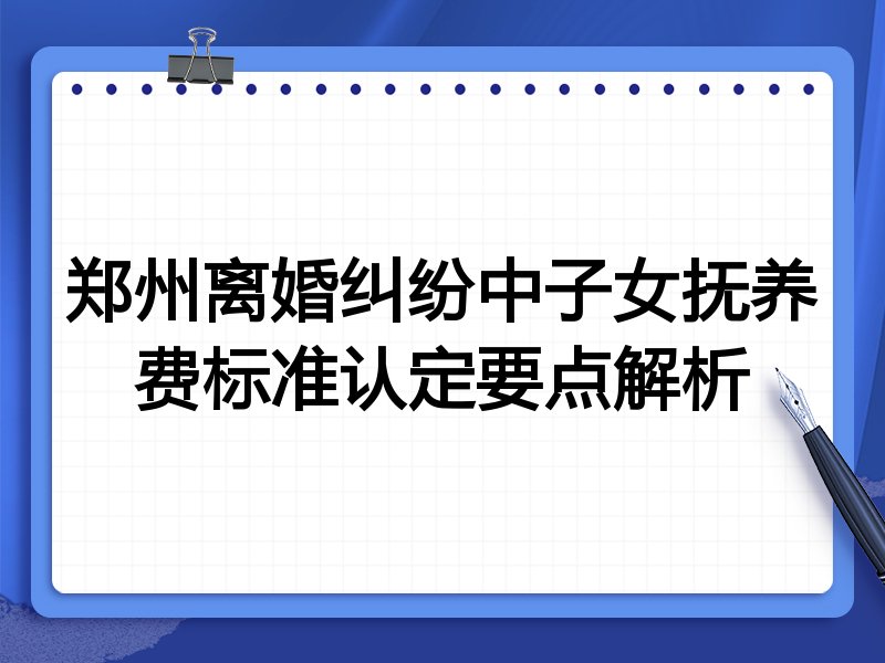 郑州离婚纠纷中子女抚养费标准认定要点解析