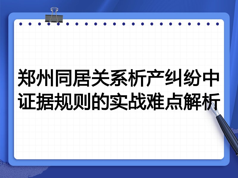 郑州同居关系析产纠纷中证据规则的实战难点解析
