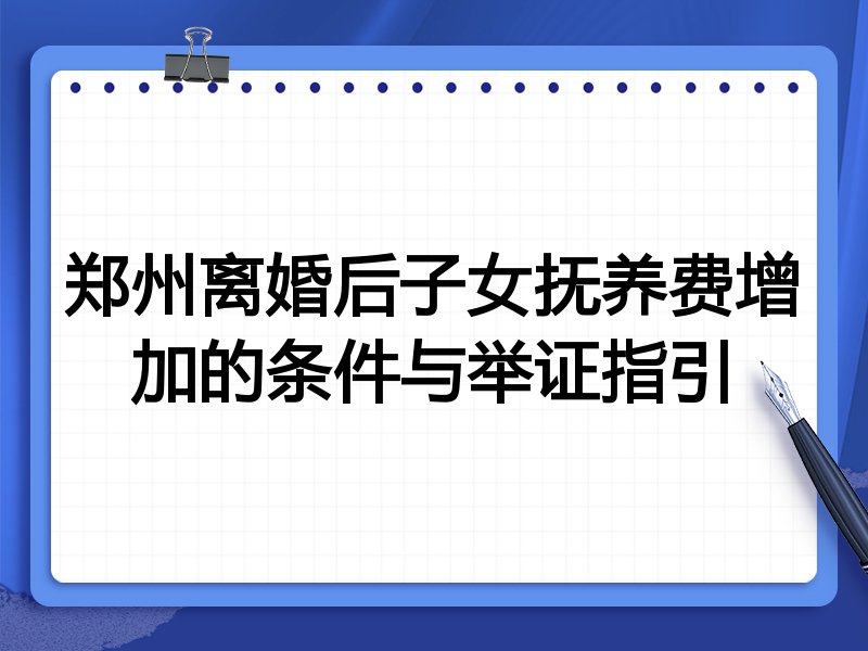 郑州离婚后子女抚养费增加的条件与举证指引