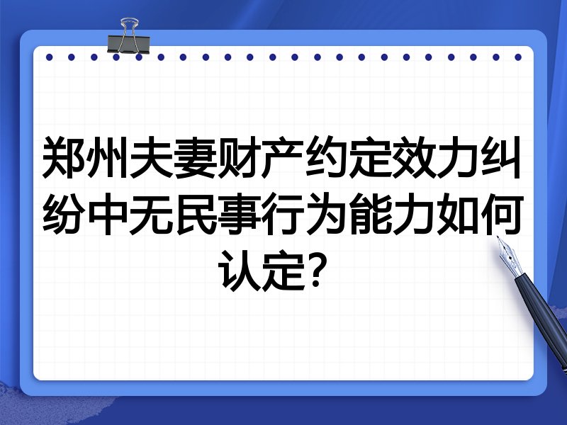 郑州夫妻财产约定效力纠纷中无民事行为能力如何认定?