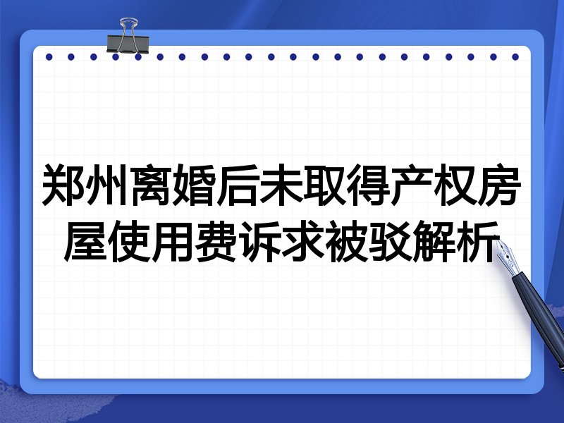 郑州离婚后未取得产权房屋使用费诉求被驳解析
