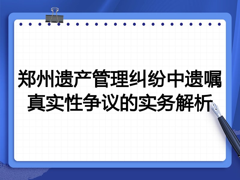 郑州遗产管理纠纷中遗嘱真实性争议的实务解析