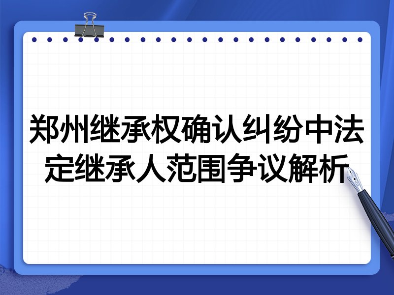 郑州继承权确认纠纷中法定继承人范围争议解析