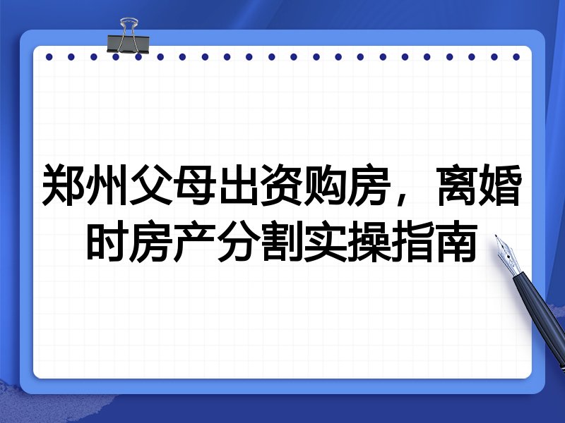 郑州父母出资购房,离婚时房产分割实操指南