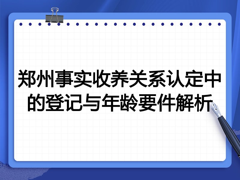 郑州事实收养关系认定中的登记与年龄要件解析