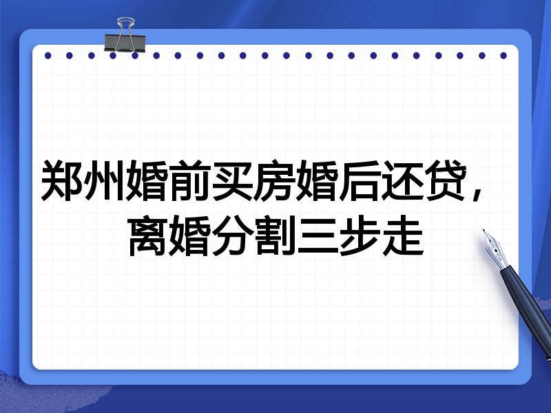 郑州婚前买房婚后还贷,离婚分割三步走
