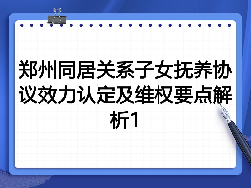 郑州同居关系子女抚养协议效力认定及维权要点解析1