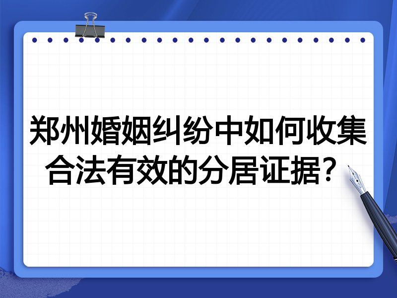 郑州婚姻纠纷中如何收集合法有效的分居证据?