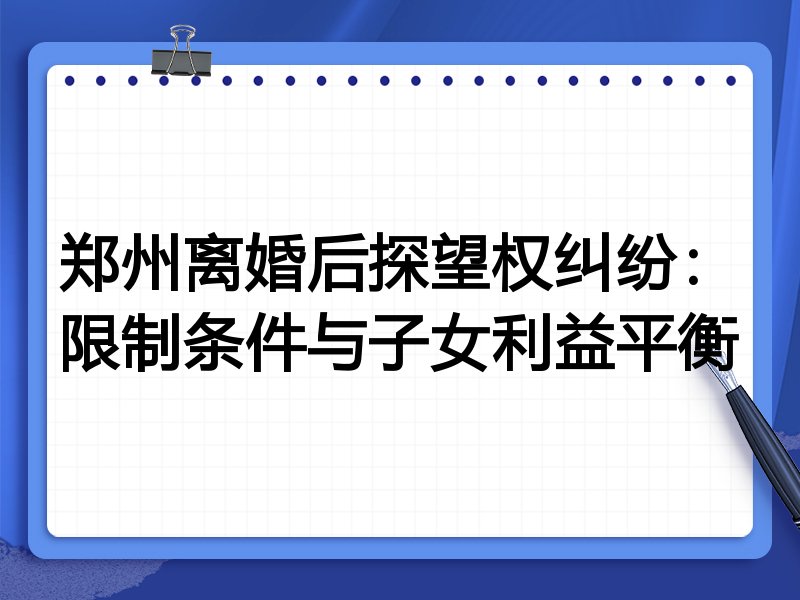郑州离婚后探望权纠纷:限制条件与子女利益平衡