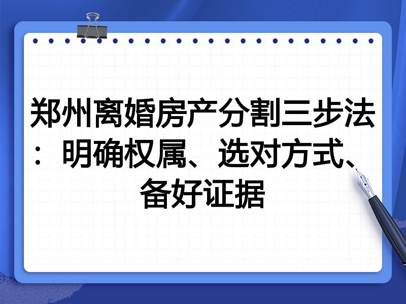 郑州离婚房产分割三步法:明确权属、选对方式、备好证据