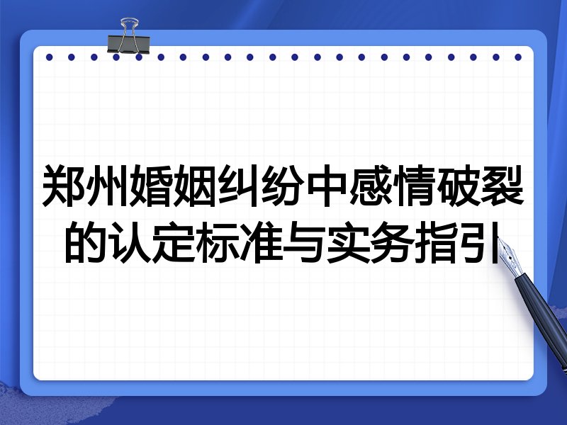 郑州婚姻纠纷中感情破裂的认定标准与实务指引