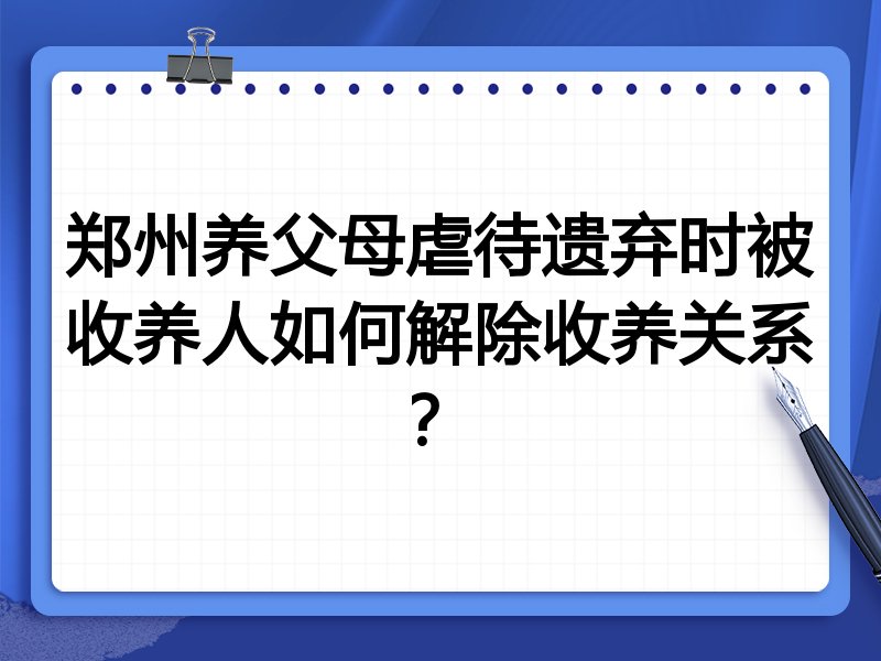 郑州养父母虐待遗弃时被收养人如何解除收养关系?