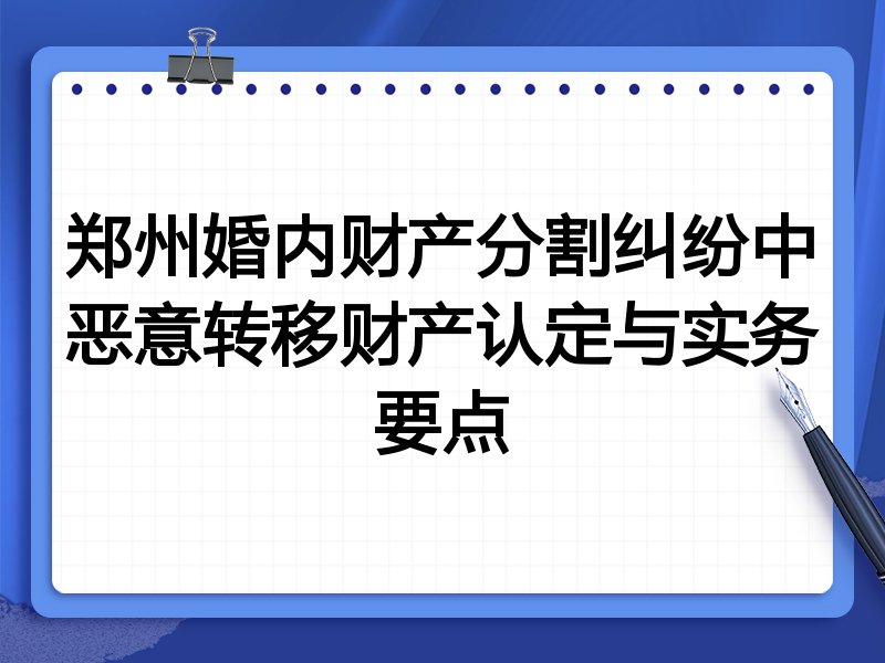 郑州婚内财产分割纠纷中恶意转移财产认定与实务要点