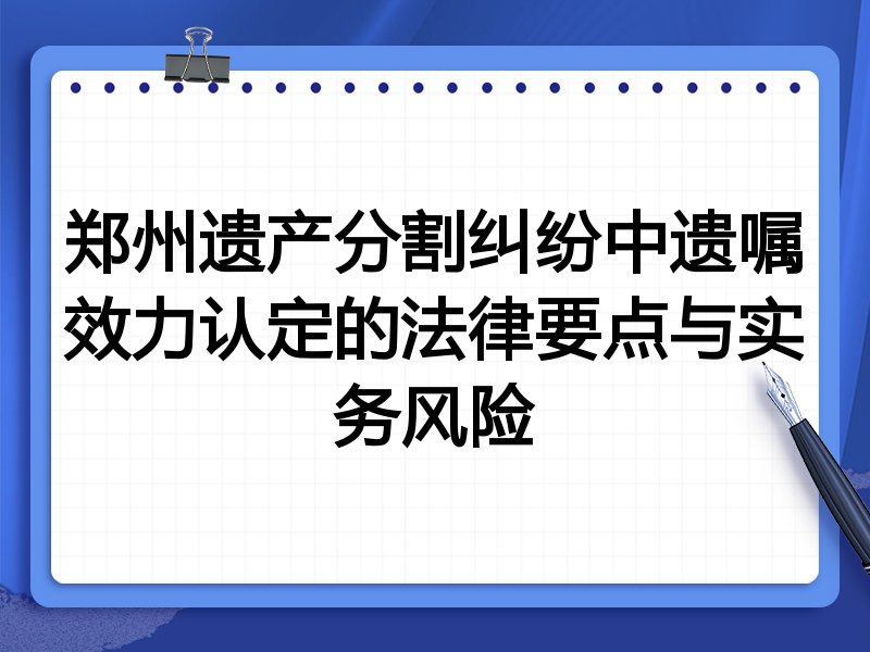 郑州遗产分割纠纷中遗嘱效力认定的法律要点与实务风险