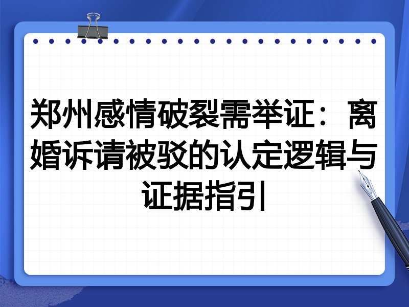 郑州感情破裂需举证：离婚诉请被驳的认定逻辑与证据指引