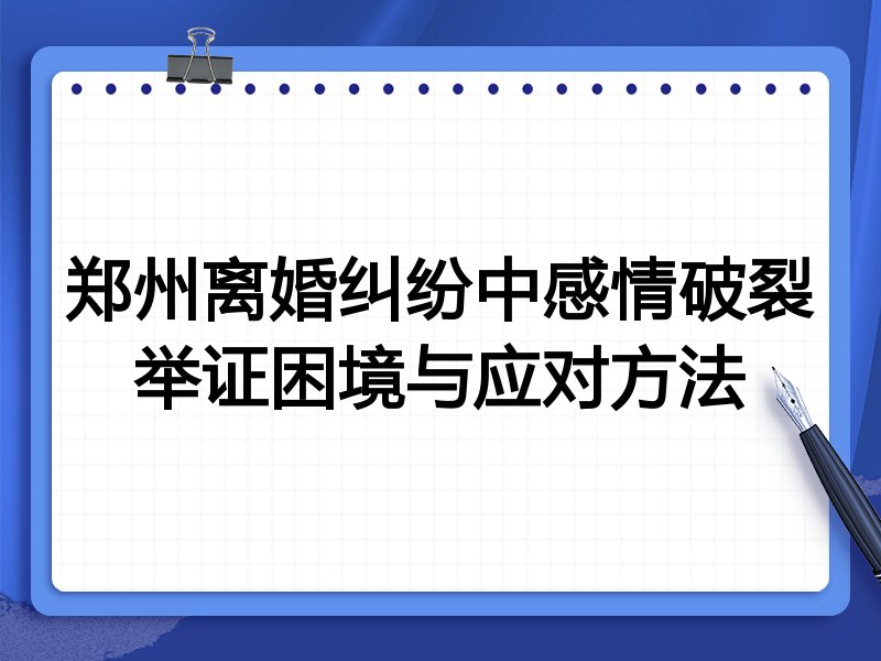 郑州离婚纠纷中感情破裂举证困境与应对方法