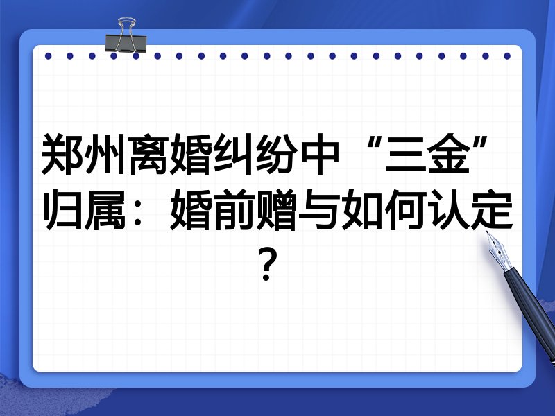 郑州离婚纠纷中“三金”归属:婚前赠与如何认定?