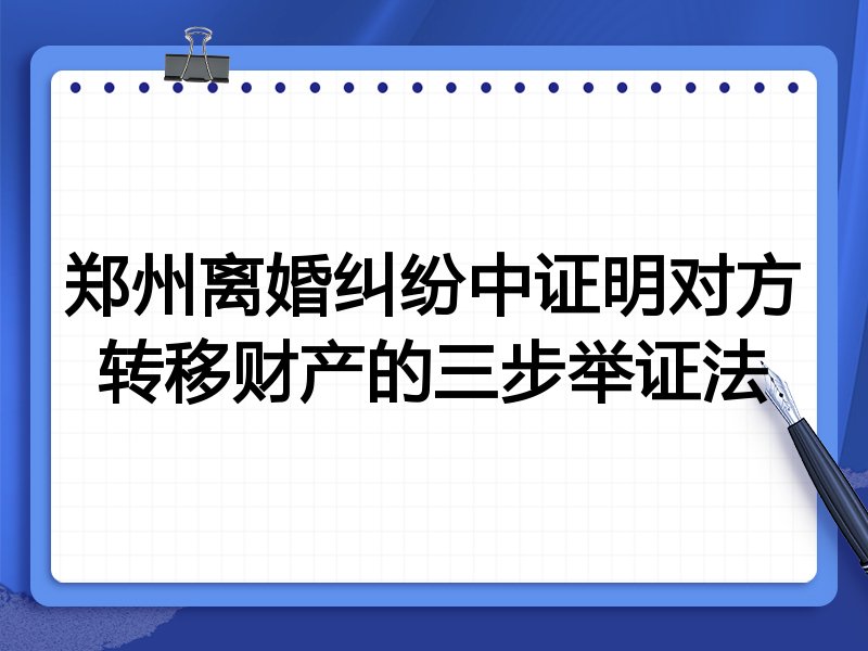 郑州离婚纠纷中证明对方转移财产的三步举证法