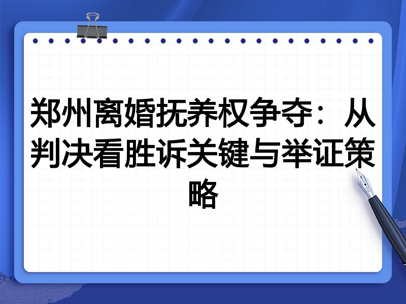 郑州离婚抚养权争夺:从判决看胜诉关键与举证策略