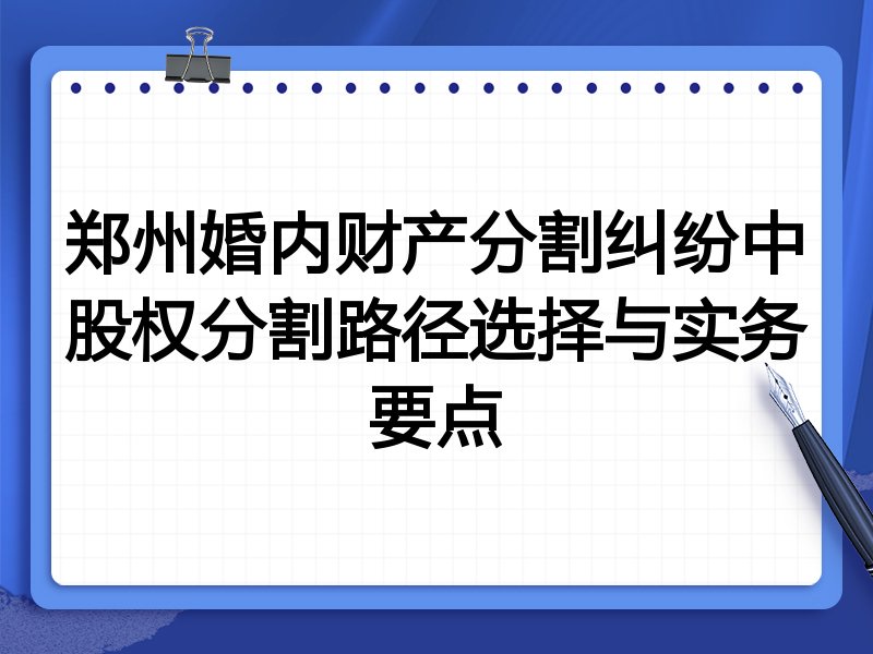 郑州婚内财产分割纠纷中股权分割路径选择与实务要点