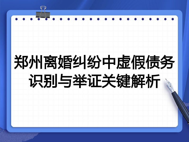 郑州离婚纠纷中虚假债务识别与举证关键解析