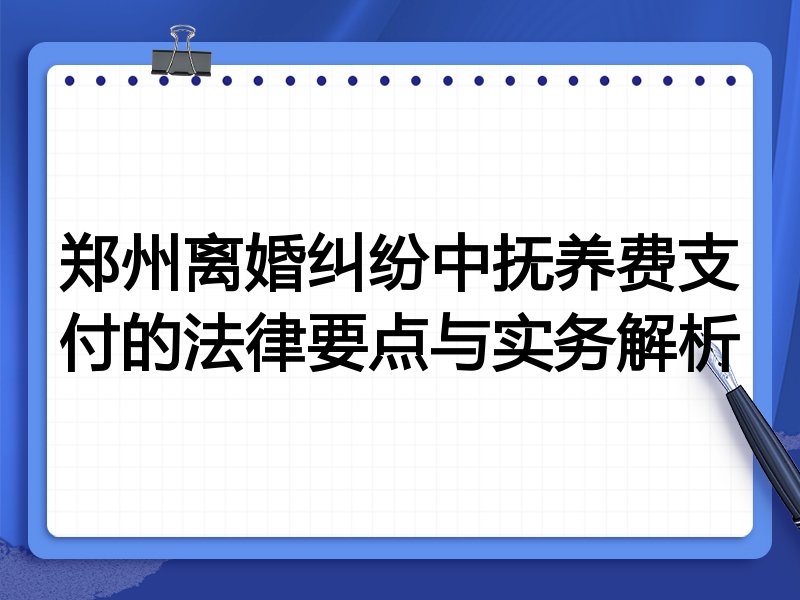 郑州离婚纠纷中抚养费支付的法律要点与实务解析