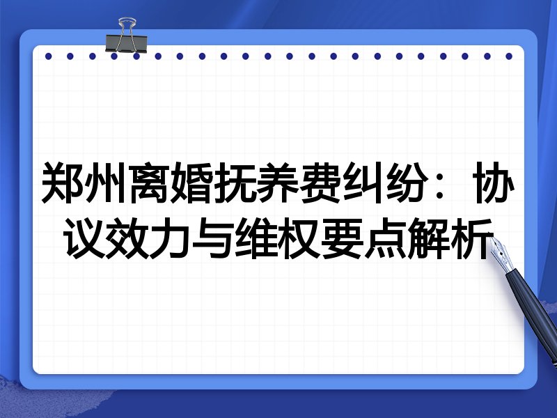 郑州离婚抚养费纠纷：协议效力与维权要点解析