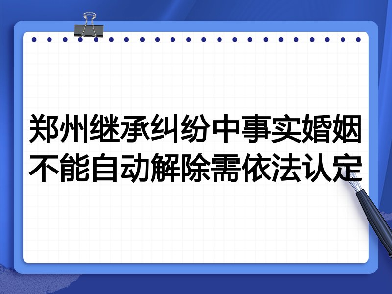 郑州继承纠纷中事实婚姻不能自动解除需依法认定