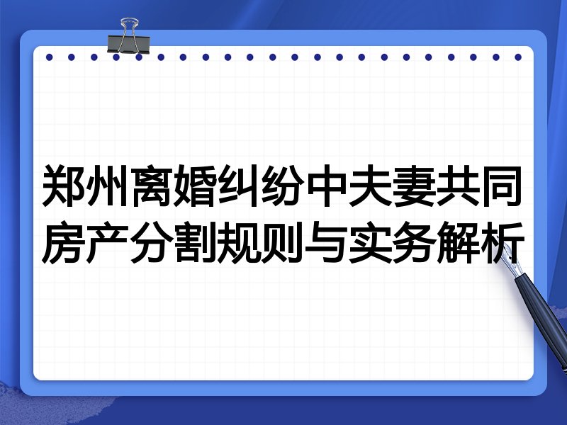 郑州离婚纠纷中夫妻共同房产分割规则与实务解析