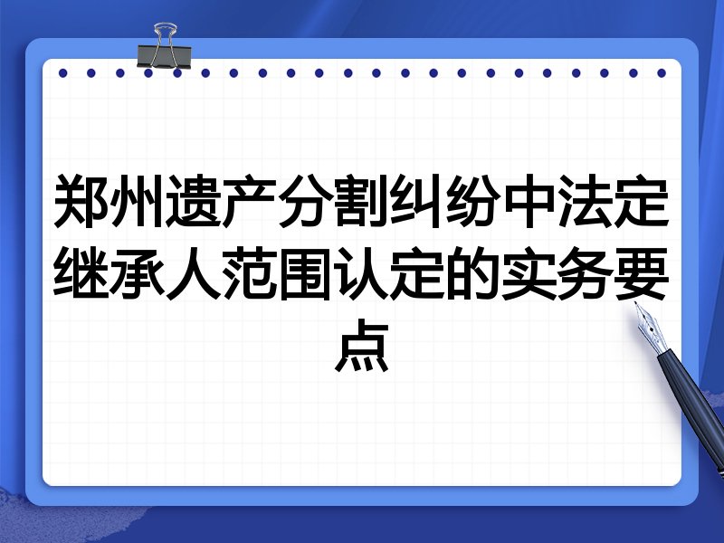 郑州遗产分割纠纷中法定继承人范围认定的实务要点