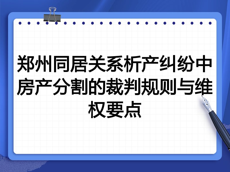 郑州同居关系析产纠纷中房产分割的裁判规则与维权要点