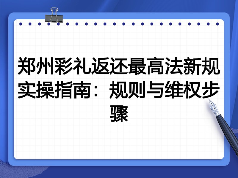 郑州彩礼返还最高法新规实操指南:规则与维权步骤