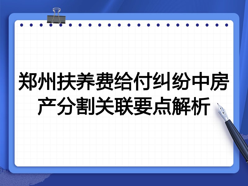 郑州扶养费给付纠纷中房产分割关联要点解析