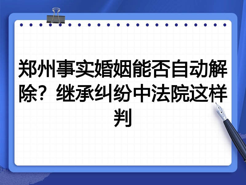 郑州事实婚姻能否自动解除?继承纠纷中法院这样判