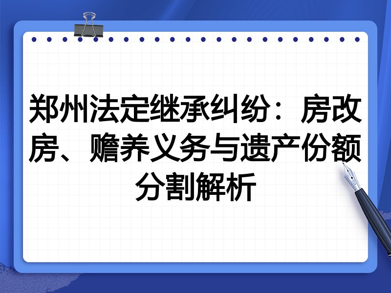 郑州法定继承纠纷:房改房、赡养义务与遗产份额分割解析