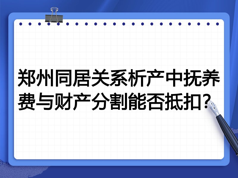 郑州同居关系析产中抚养费与财产分割能否抵扣？