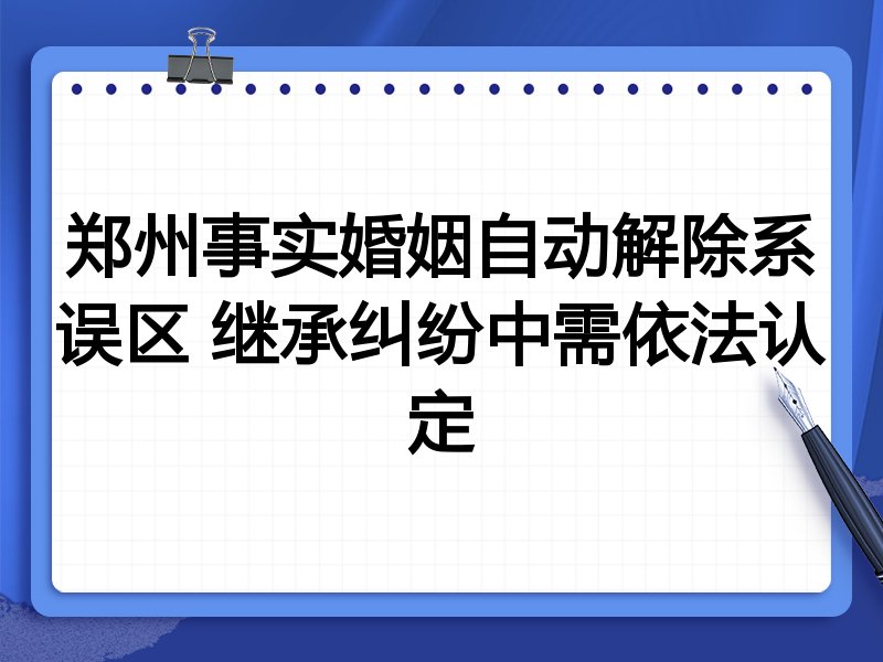 郑州事实婚姻自动解除系误区 继承纠纷中需依法认定