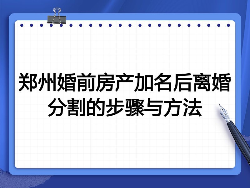 郑州婚前房产加名后离婚分割的步骤与方法