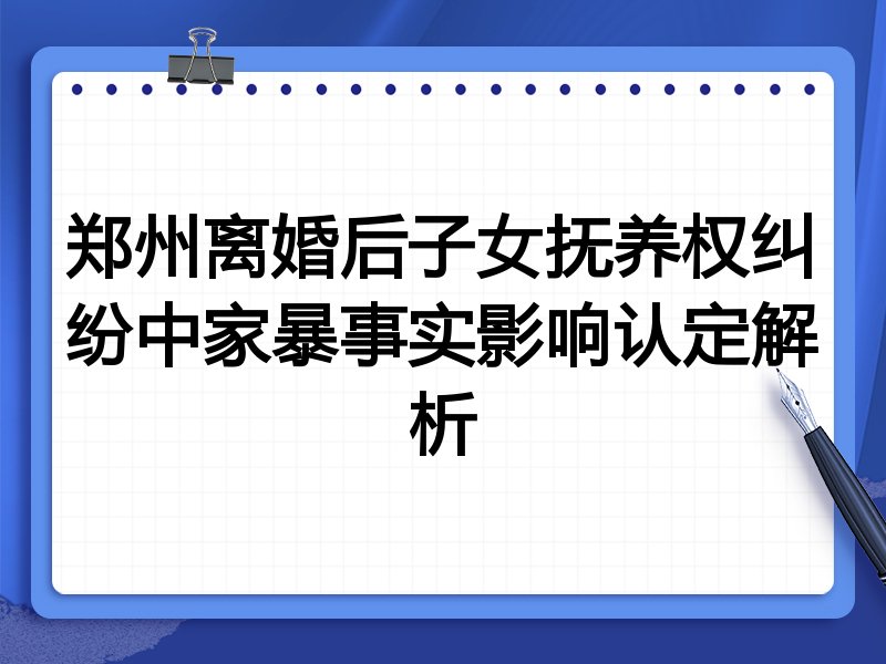 郑州离婚后子女抚养权纠纷中家暴事实影响认定解析