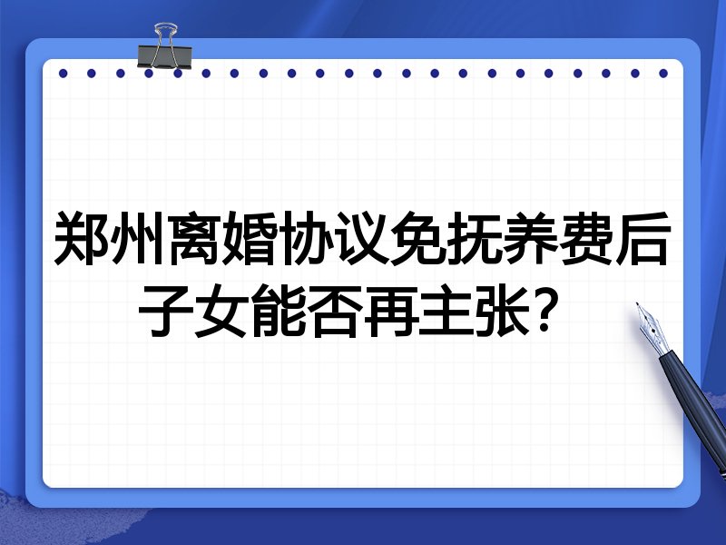 郑州离婚协议免抚养费后子女能否再主张?