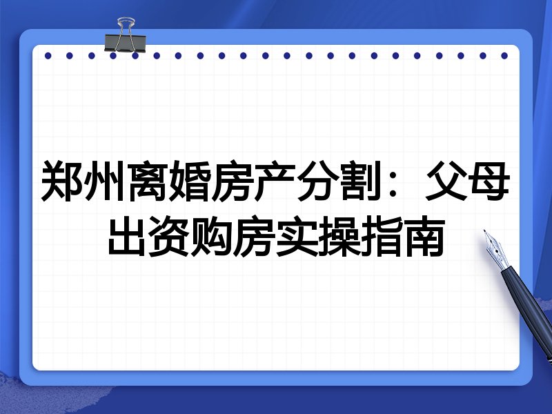 郑州离婚房产分割:父母出资购房实操指南