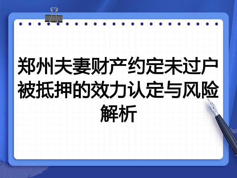 郑州夫妻财产约定未过户被抵押的效力认定与风险解析