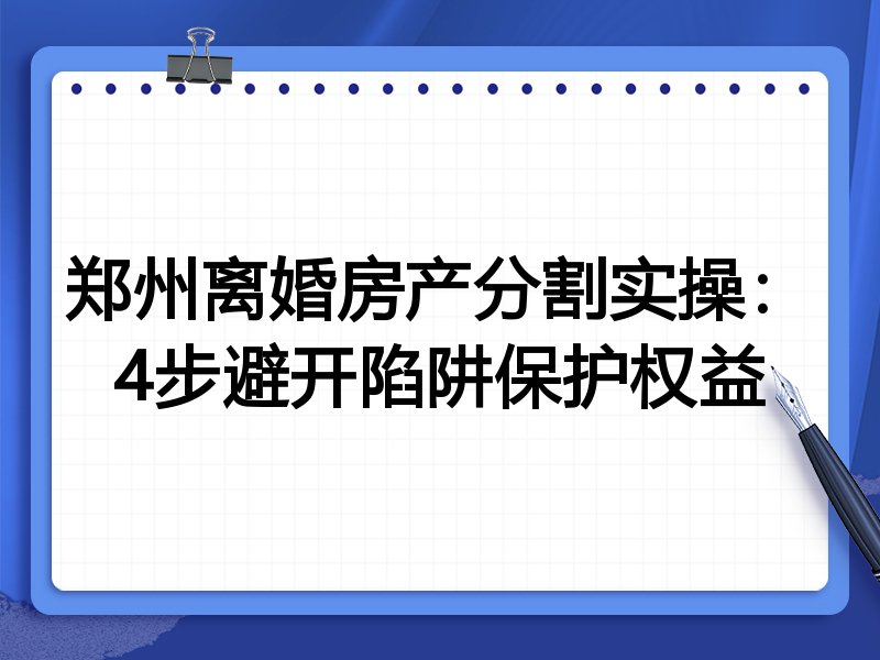 郑州离婚房产分割实操:4步避开陷阱保护权益