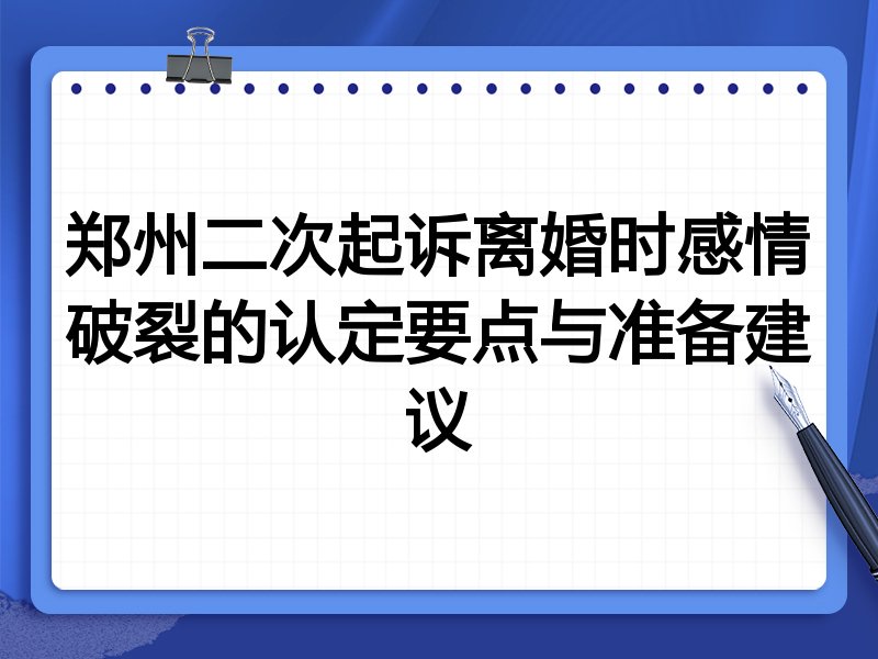 郑州二次起诉离婚时感情破裂的认定要点与准备建议