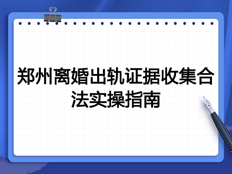郑州离婚出轨证据收集合法实操指南